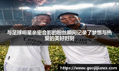 与足球明星亲密合影的粉丝瞬间记录了梦想与热爱的美好时刻