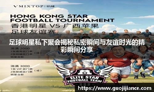足球明星私下聚会揭秘私密瞬间与友谊时光的精彩瞬间分享