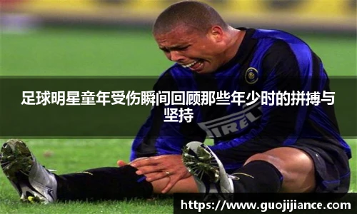 足球明星童年受伤瞬间回顾那些年少时的拼搏与坚持