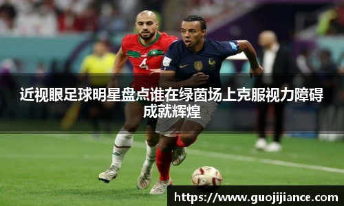 近视眼足球明星盘点谁在绿茵场上克服视力障碍成就辉煌