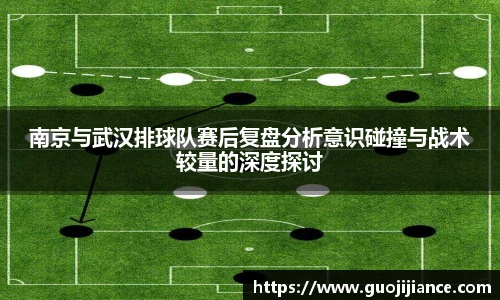 南京与武汉排球队赛后复盘分析意识碰撞与战术较量的深度探讨