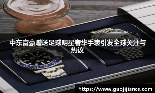 中东富豪赠送足球明星奢华手表引发全球关注与热议