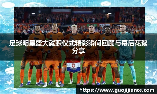 足球明星盛大就职仪式精彩瞬间回顾与幕后花絮分享